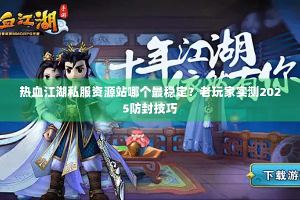 热血江湖私服资源站哪个最稳定？老玩家实测2025防封技巧