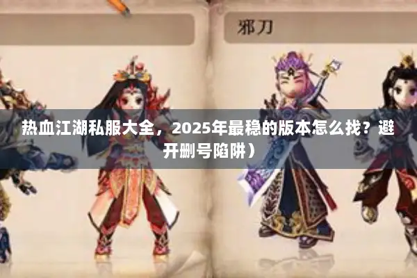 热血江湖私服大全，2025年最稳的版本怎么找？避开删号陷阱）