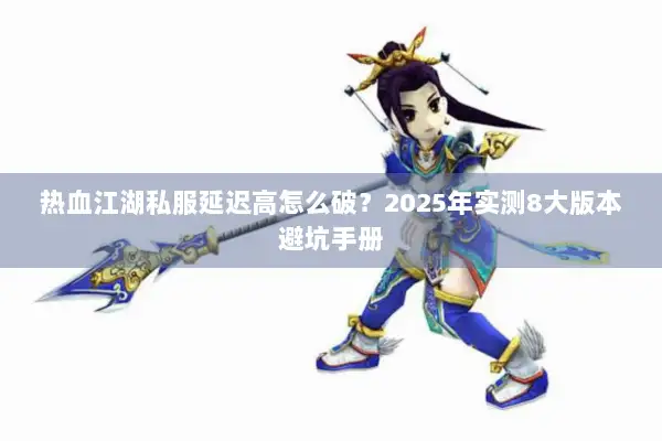 热血江湖私服延迟高怎么破？2025年实测8大版本避坑手册