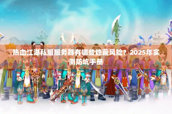 热血江湖私服服务器有哪些隐藏风险？2025年实测防坑手册