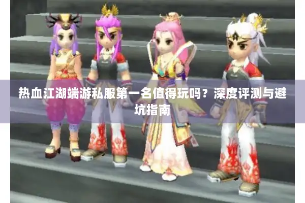 热血江湖端游私服第一名值得玩吗？深度评测与避坑指南