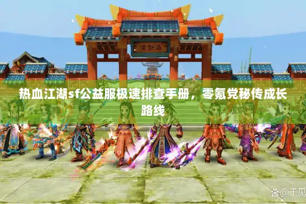 热血江湖sf公益服极速排查手册，零氪党秘传成长路线