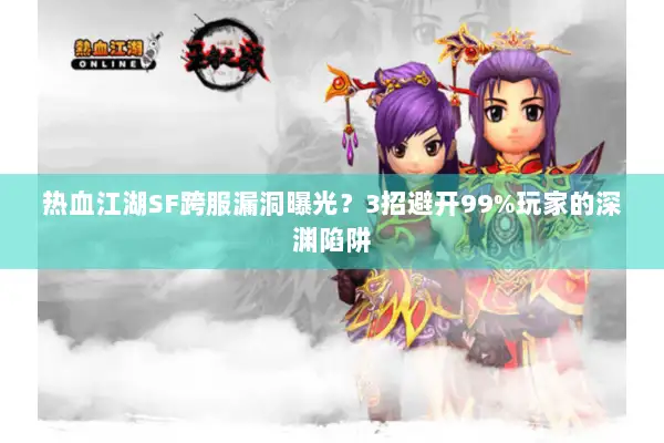 热血江湖SF跨服漏洞曝光？3招避开99%玩家的深渊陷阱
