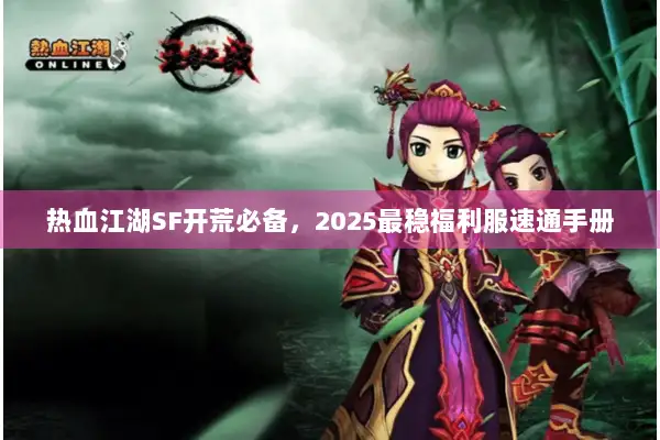 热血江湖SF开荒必备,2025最稳福利服速通手册 热血江湖SF开荒必备,2025最稳福利服速通手册
