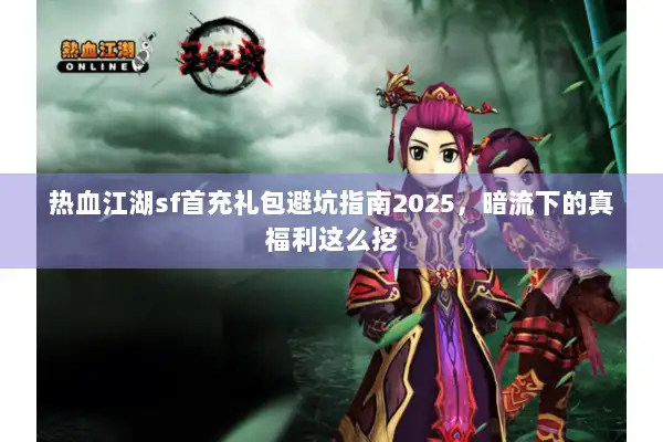 热血江湖sf首充礼包避坑指南2025，暗流下的真福利这么挖