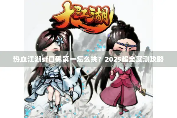 热血江湖sf口碑第一怎么挑？2025超全实测攻略