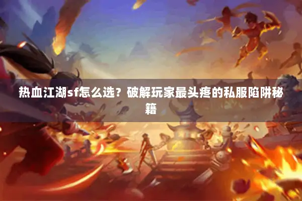 热血江湖sf怎么选？破解玩家最头疼的私服陷阱秘籍