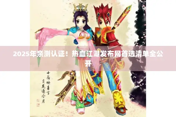 2025年亲测认证!热血江湖发布网首选清单全公开 2025年亲测认证!热血江湖发布网首选清单全公开