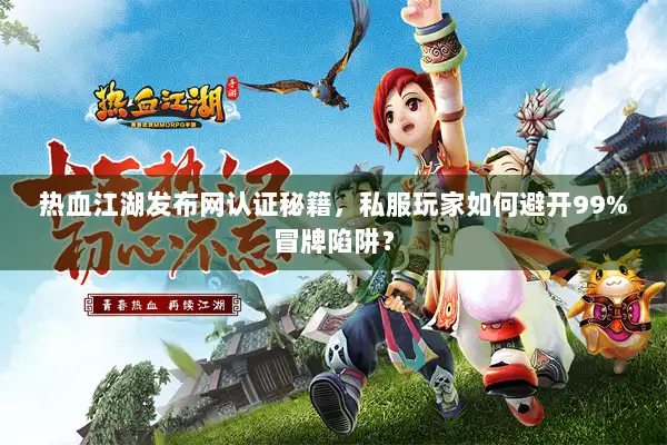 热血江湖发布网认证秘籍，私服玩家如何避开99%冒牌陷阱？
