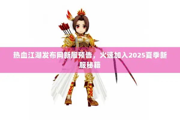热血江湖发布网新服预告，火速加入2025夏季新服秘籍