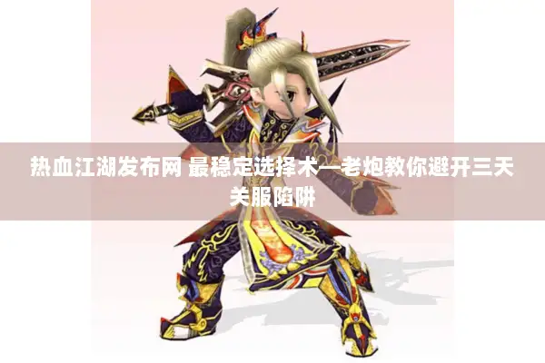 热血江湖发布网 最稳定选择术—老炮教你避开三天关服陷阱