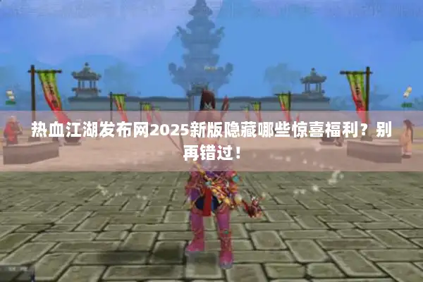 热血江湖发布网2025新版隐藏哪些惊喜福利？别再错过！
