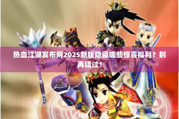 热血江湖发布网2025新版隐藏哪些惊喜福利？别再错过！