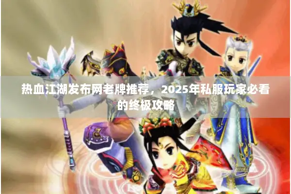 热血江湖发布网老牌推荐，2025年私服玩家必看的终极攻略
