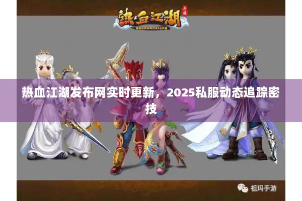 热血江湖发布网实时更新,2025私服动态追踪密技 热血江湖发布网实时更新,2025私服动态追踪密技