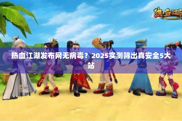 热血江湖发布网无病毒？2025实测筛出真安全5大站