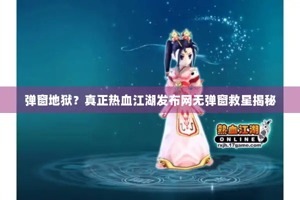 弹窗地狱?真正热血江湖发布网无弹窗救星揭秘 弹窗地狱?真正热血江湖发布网无弹窗救星揭秘