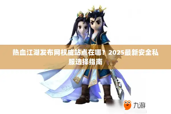 热血江湖发布网权威站点在哪？2025最新安全私服选择指南