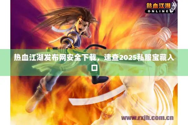 热血江湖发布网安全下载,速查2025私服宝藏入口 热血江湖发布网安全下载,速查2025私服宝藏入口