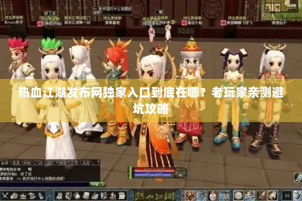 热血江湖发布网独家入口到底在哪？老玩家亲测避坑攻略