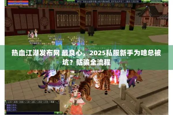 热血江湖发布网 最良心，2025私服新手为啥总被坑？防骗全流程