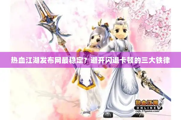 热血江湖发布网最稳定？避开闪退卡顿的三大铁律