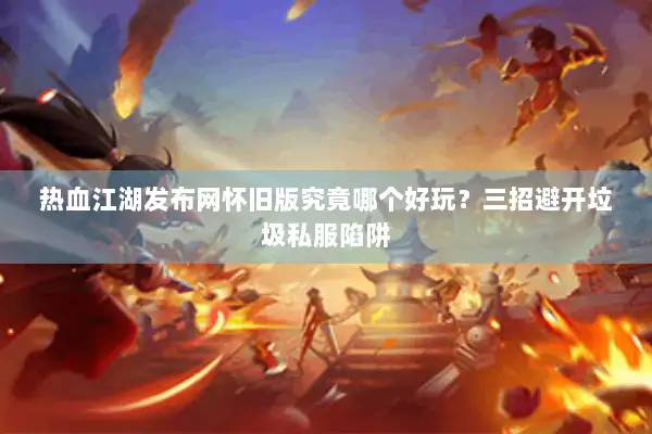 热血江湖发布网怀旧版究竟哪个好玩？三招避开垃圾私服陷阱