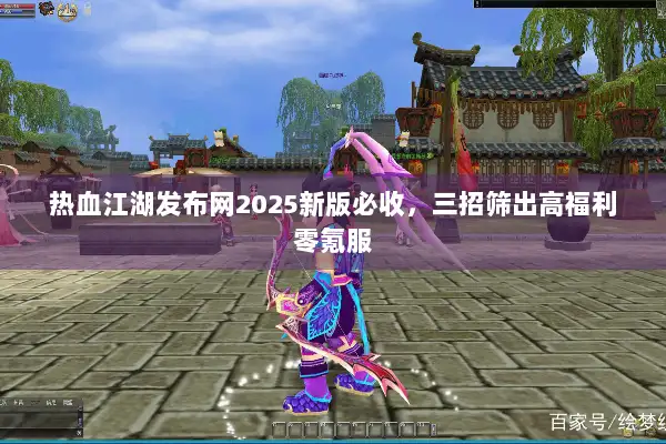 热血江湖发布网2025新版必收，三招筛出高福利零氪服