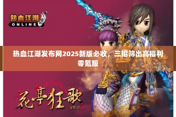 热血江湖发布网2025新版必收，三招筛出高福利零氪服