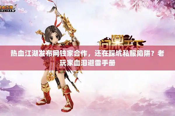热血江湖发布网独家合作，还在踩坑私服陷阱？老玩家血泪避雷手册