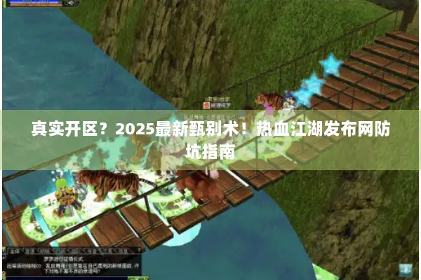 真实开区？2025最新甄别术！热血江湖发布网防坑指南