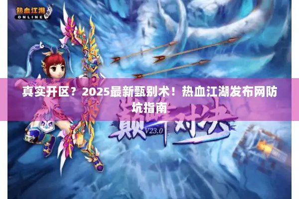 真实开区？2025最新甄别术！热血江湖发布网防坑指南