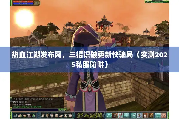 热血江湖发布网，三招识破更新快骗局（实测2025私服陷阱）