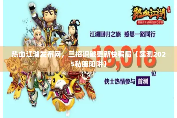 热血江湖发布网，三招识破更新快骗局（实测2025私服陷阱）