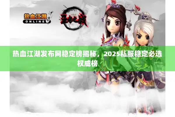 热血江湖发布网稳定榜揭秘,2025私服稳定必选权威榜 热血江湖发布网稳定榜揭秘,2025私服稳定必选权威榜