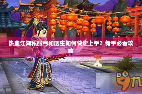 热血江湖私服弓和医生如何快速上手？新手必看攻略