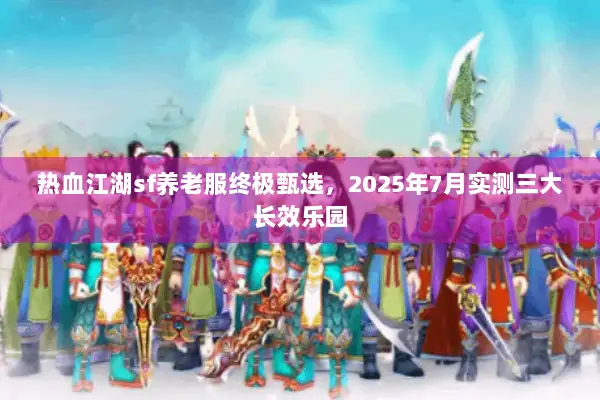 热血江湖sf养老服终极甄选，2025年7月实测三大长效乐园