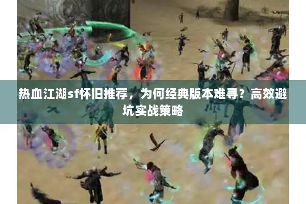 热血江湖sf怀旧推荐，为何经典版本难寻？高效避坑实战策略