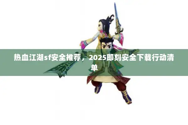 热血江湖sf安全推荐,2025即刻安全下载行动清单 热血江湖sf安全推荐,2025即刻安全下载行动清单