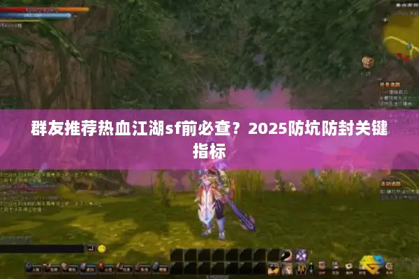 群友推荐热血江湖sf前必查？2025防坑防封关键指标