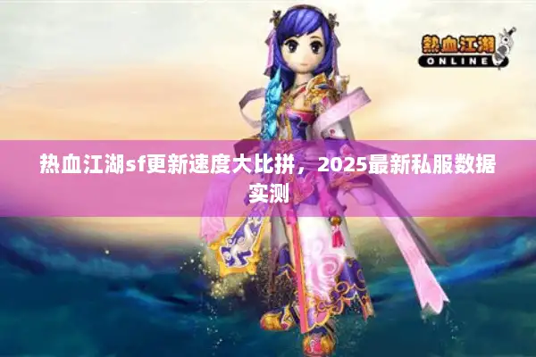 热血江湖sf更新速度大比拼，2025最新私服数据实测