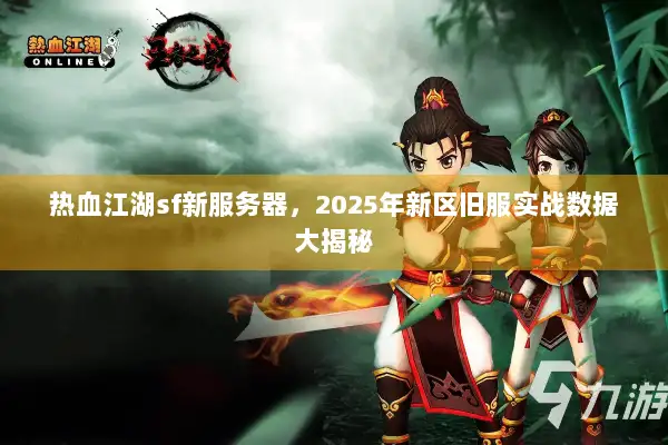 热血江湖sf新服务器，2025年新区旧服实战数据大揭秘