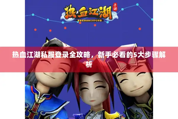 热血江湖私服登录全攻略，新手必看的5大步骤解析