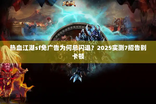 热血江湖sf免广告为何总闪退？2025实测7招告别卡顿