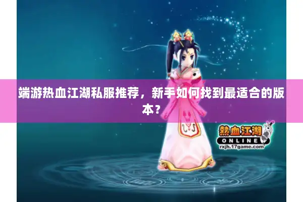 端游热血江湖私服推荐，新手如何找到最适合的版本？