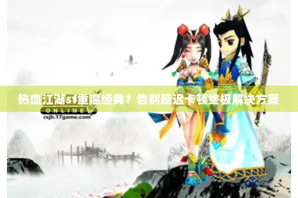 热血江湖sf重温经典?告别延迟卡顿终极解决方案 热血江湖sf重温经典?告别延迟卡顿终极解决方案