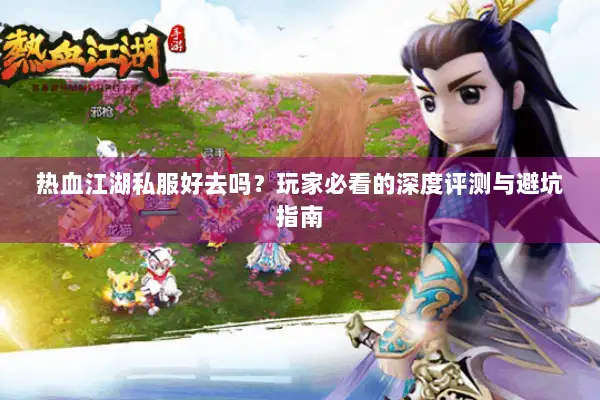 热血江湖私服好去吗?玩家必看的深度评测与避坑指南 热血江湖私服好去吗?玩家必看的深度评测与避坑指南