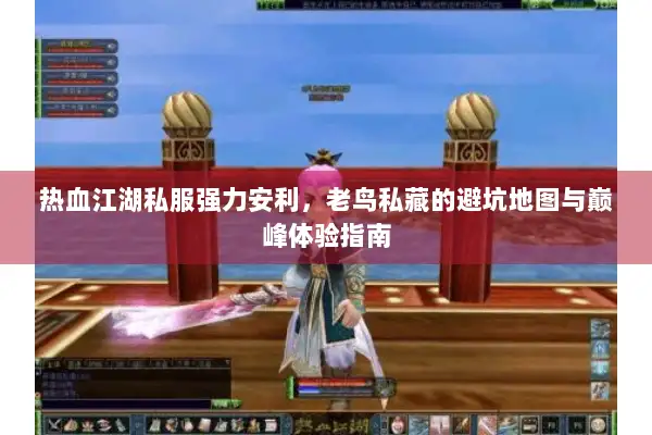 热血江湖私服强力安利，老鸟私藏的避坑地图与巅峰体验指南