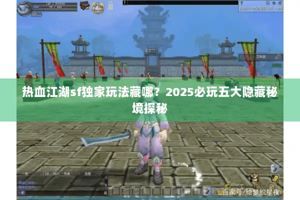 热血江湖sf独家玩法藏哪？2025必玩五大隐藏秘境探秘