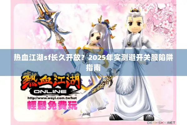 热血江湖sf长久开放?2025年实测避开关服陷阱指南 热血江湖sf长久开放?2025年实测避开关服陷阱指南
